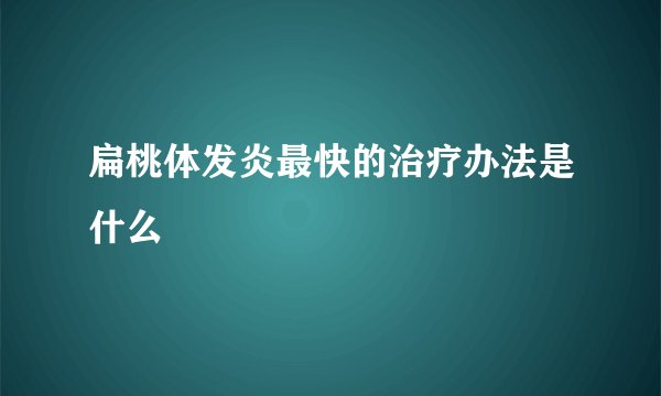 扁桃体发炎最快的治疗办法是什么