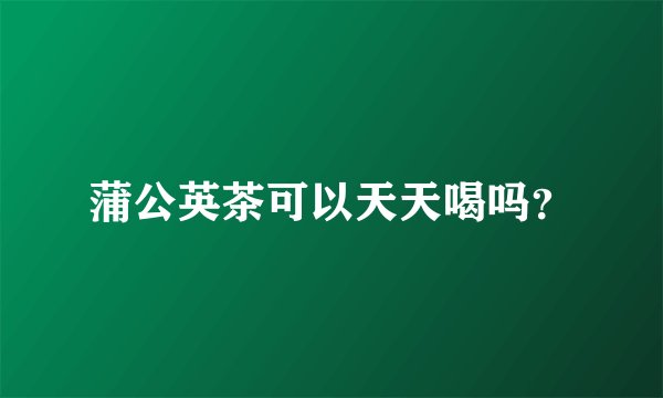 蒲公英茶可以天天喝吗？