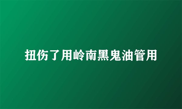 扭伤了用岭南黑鬼油管用