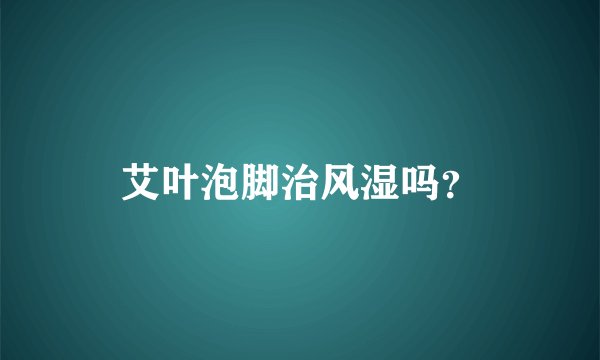 艾叶泡脚治风湿吗？