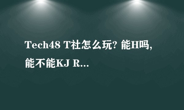 Tech48 T社怎么玩? 能H吗,能不能KJ RJ什么的?
