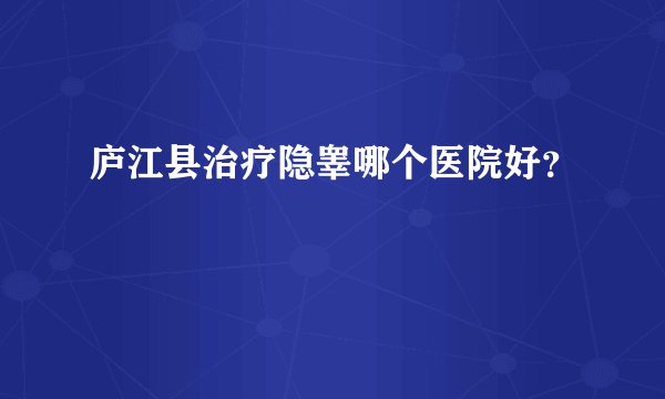 庐江县治疗隐睾哪个医院好？