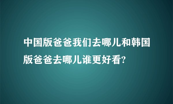 中国版爸爸我们去哪儿和韩国版爸爸去哪儿谁更好看?