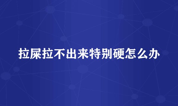 拉屎拉不出来特别硬怎么办