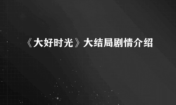 《大好时光》大结局剧情介绍