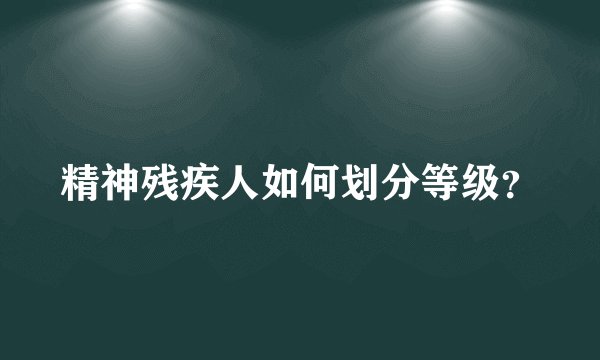 精神残疾人如何划分等级？
