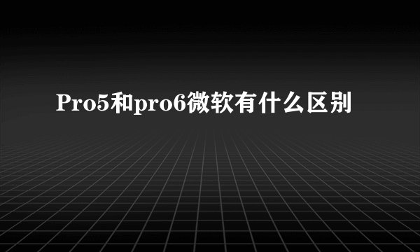 Pro5和pro6微软有什么区别