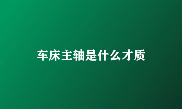 车床主轴是什么才质