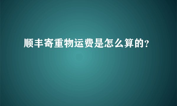 顺丰寄重物运费是怎么算的？