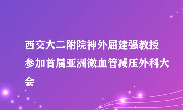 西交大二附院神外屈建强教授参加首届亚洲微血管减压外科大会
