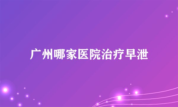 广州哪家医院治疗早泄