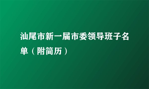 汕尾市新一届市委领导班子名单（附简历）