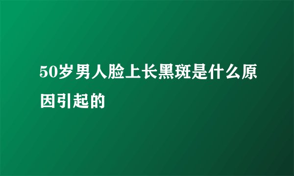 50岁男人脸上长黑斑是什么原因引起的