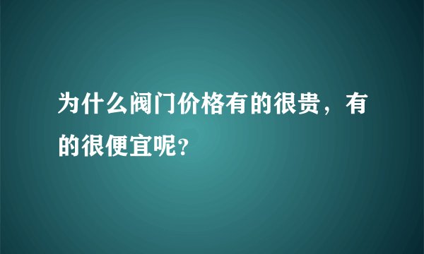 为什么阀门价格有的很贵,有的很便宜呢?