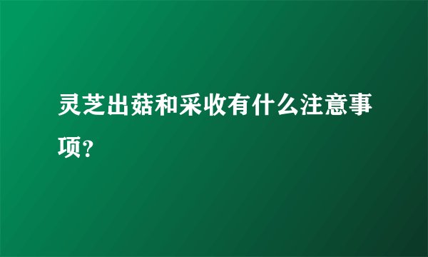 灵芝出菇和采收有什么注意事项？