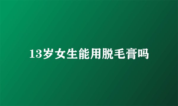 13岁女生能用脱毛膏吗