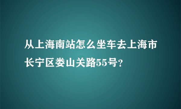 从上海南站怎么坐车去上海市长宁区娄山关路55号？