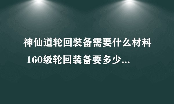 神仙道轮回装备需要什么材料 160级轮回装备要多少材料列表