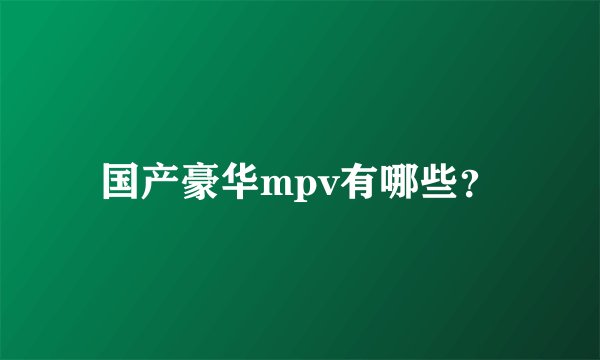 国产豪华mpv有哪些？