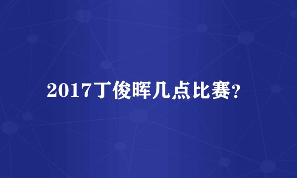 2017丁俊晖几点比赛?