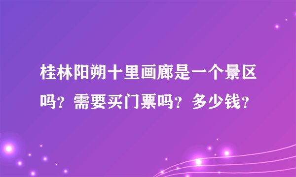 桂林阳朔十里画廊是一个景区吗？需要买门票吗？多少钱？