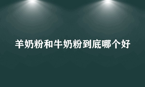 羊奶粉和牛奶粉到底哪个好