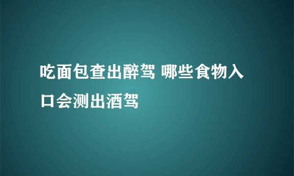 吃面包查出醉驾 哪些食物入口会测出酒驾