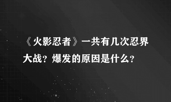 《火影忍者》一共有几次忍界大战？爆发的原因是什么？