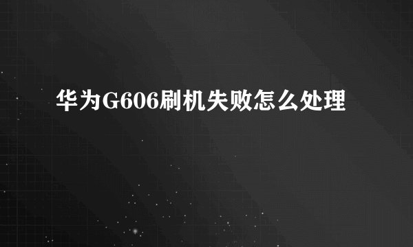 华为G606刷机失败怎么处理