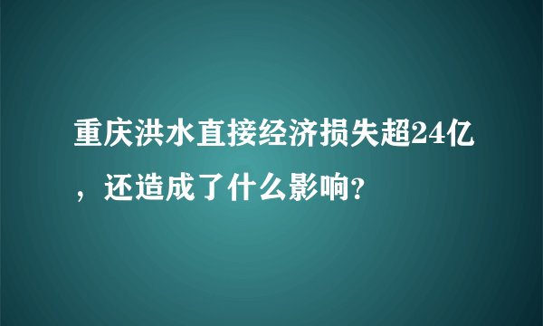 重庆洪水直接经济损失超24亿，还造成了什么影响？