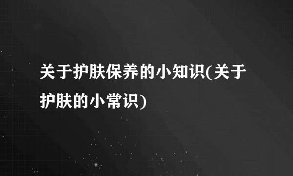 关于护肤保养的小知识(关于护肤的小常识)