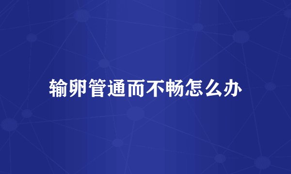 输卵管通而不畅怎么办
