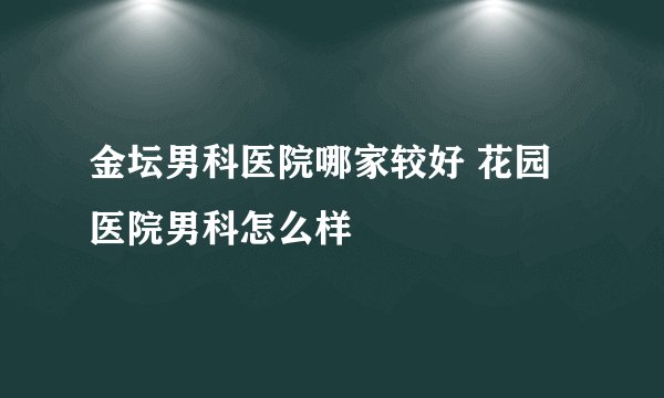金坛男科医院哪家较好 花园医院男科怎么样