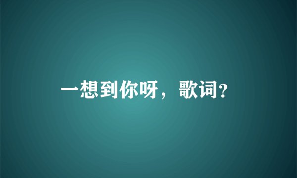 一想到你呀，歌词？