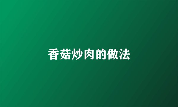 香菇炒肉的做法