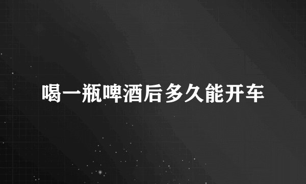 喝一瓶啤酒后多久能开车