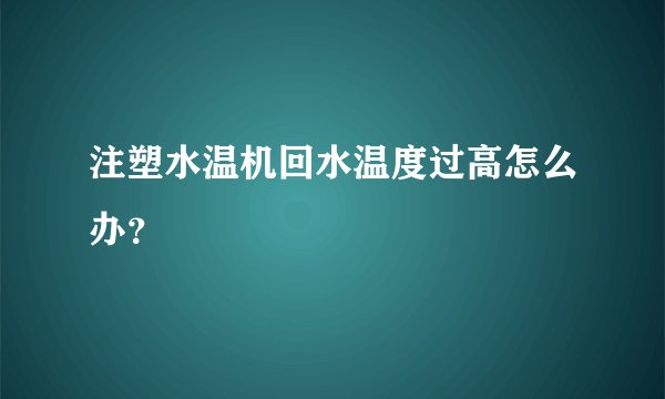 注塑水温机回水温度过高怎么办?