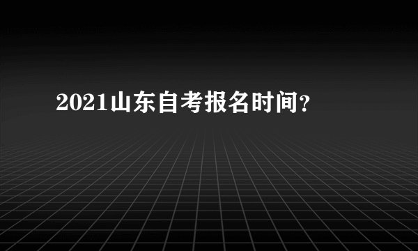 2021山东自考报名时间？