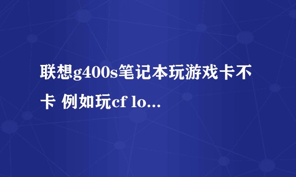 联想g400s笔记本玩游戏卡不卡 例如玩cf lol dnf等