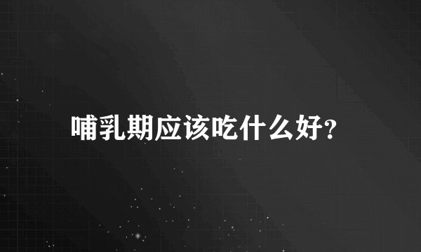 哺乳期应该吃什么好？