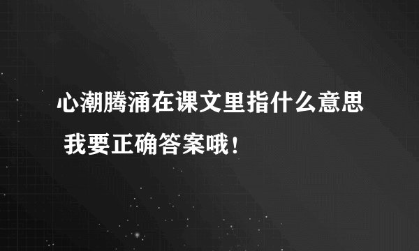 心潮腾涌在课文里指什么意思 我要正确答案哦！