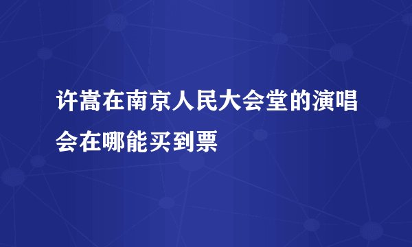 许嵩在南京人民大会堂的演唱会在哪能买到票