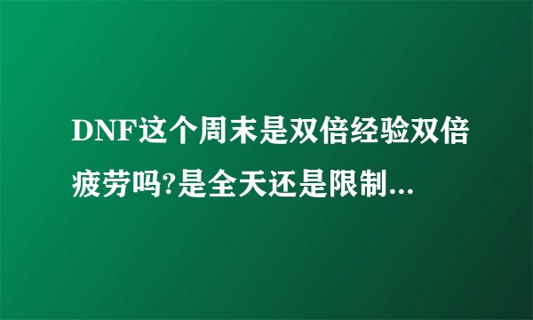 DNF这个周末是双倍经验双倍疲劳吗?是全天还是限制几个钟头啊?