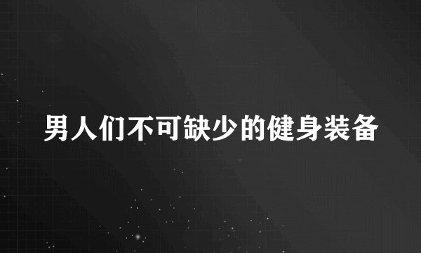 男人们不可缺少的健身装备