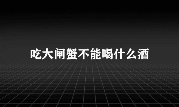 吃大闸蟹不能喝什么酒