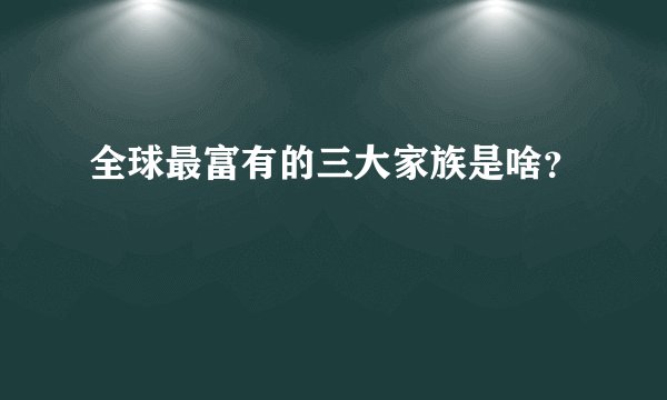 全球最富有的三大家族是啥？