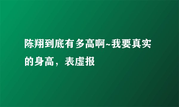 陈翔到底有多高啊~我要真实的身高，表虚报