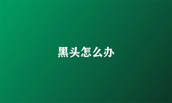 黑头怎么办