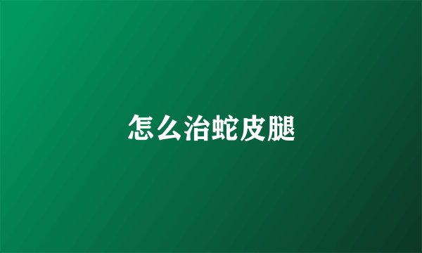 怎么治蛇皮腿