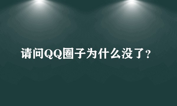 请问QQ圈子为什么没了？